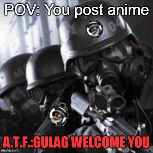 A.T.F. |  POV: You post anime; A.T.F.:GULAG WELCOME YOU | image tagged in a t f,memes,anti anime | made w/ Imgflip meme maker