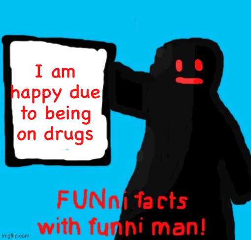 FUNni facts with funni man remastered | I am happy due to being on drugs | image tagged in funni facts with funni man remastered | made w/ Imgflip meme maker