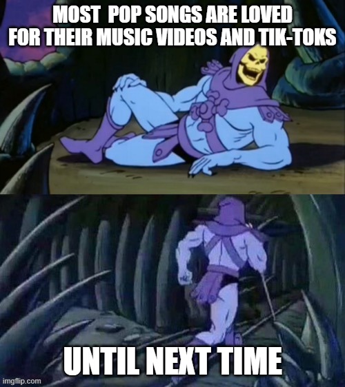 Skeletor disturbing facts | MOST  POP SONGS ARE LOVED FOR THEIR MUSIC VIDEOS AND TIK-TOKS; UNTIL NEXT TIME | image tagged in skeletor disturbing facts | made w/ Imgflip meme maker
