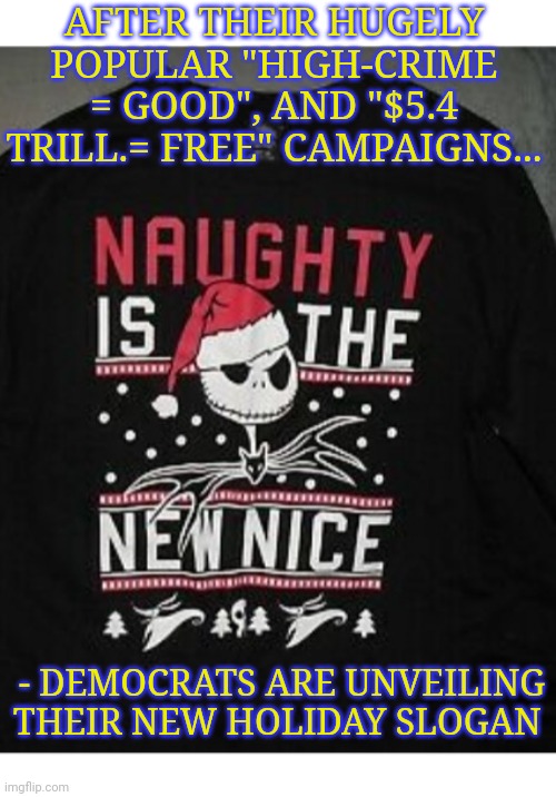 Honesty in Democrat messaging | AFTER THEIR HUGELY POPULAR "HIGH-CRIME = GOOD", AND "$5.4 TRILL.= FREE" CAMPAIGNS... - DEMOCRATS ARE UNVEILING THEIR NEW HOLIDAY SLOGAN | image tagged in lying,democrat,scumbags | made w/ Imgflip meme maker