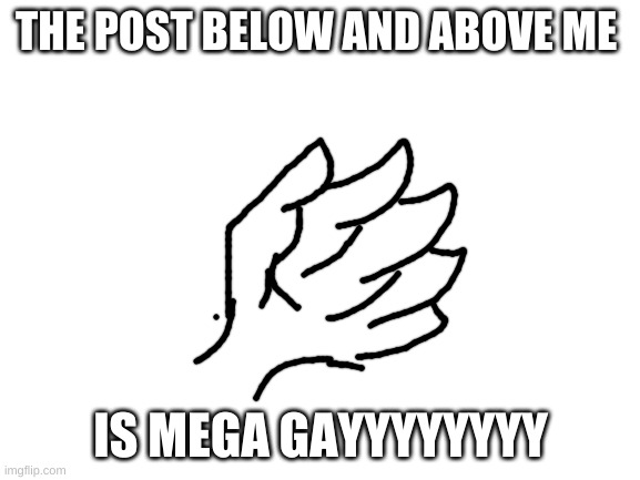 plot twist: both the top and bottom posts are my posts | THE POST BELOW AND ABOVE ME; IS MEGA GAYYYYYYYY | image tagged in blank white template | made w/ Imgflip meme maker