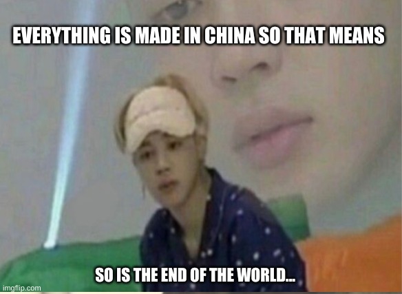 Why?... Why is this soo true?! | EVERYTHING IS MADE IN CHINA SO THAT MEANS; SO IS THE END OF THE WORLD... | image tagged in made in china,bts,funny memes,i am smort,oh god why | made w/ Imgflip meme maker