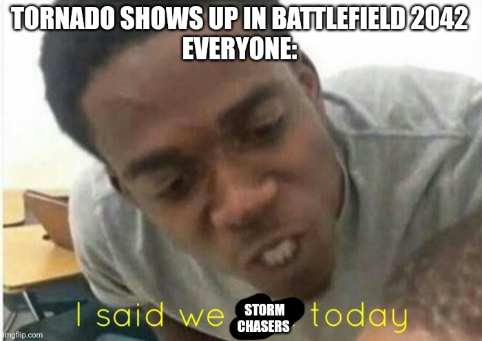 2042 Tornados are awesome |  TORNADO SHOWS UP IN BATTLEFIELD 2042
EVERYONE:; STORM CHASERS | image tagged in i said we ____ today | made w/ Imgflip meme maker