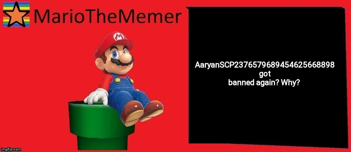 MarioTheMemer announcement template v1 | AaryanSCP2376579689454625668898 got banned again? Why? | image tagged in mariothememers old temp | made w/ Imgflip meme maker