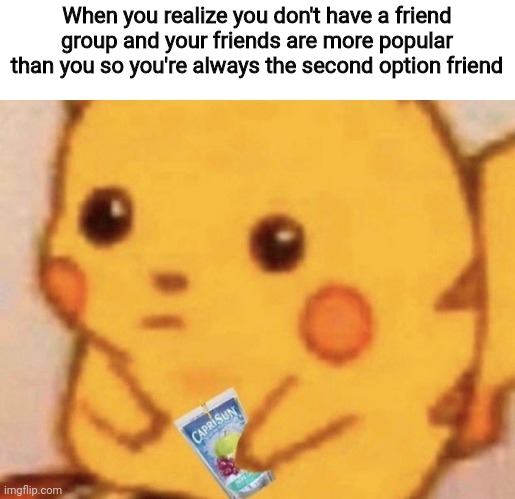 Sec opt | When you realize you don't have a friend group and your friends are more popular than you so you're always the second option friend | image tagged in pikachu | made w/ Imgflip meme maker