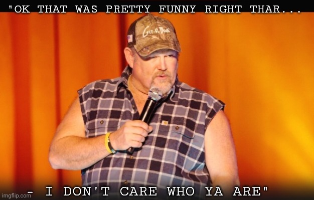 "OK THAT WAS PRETTY FUNNY RIGHT THAR... - I DON'T CARE WHO YA ARE" | made w/ Imgflip meme maker