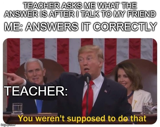 School stuff | ME: ANSWERS IT CORRECTLY; TEACHER ASKS ME WHAT THE ANSWER IS AFTER I TALK TO MY FRIEND; TEACHER: | image tagged in you weren't supposed to do that | made w/ Imgflip meme maker