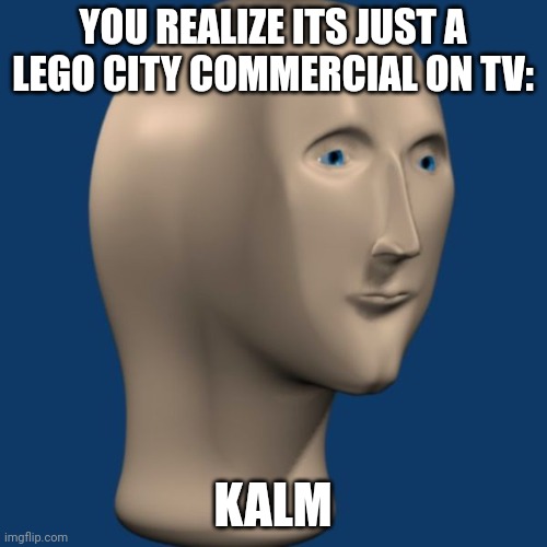 meme man | YOU REALIZE ITS JUST A LEGO CITY COMMERCIAL ON TV: KALM | image tagged in meme man | made w/ Imgflip meme maker