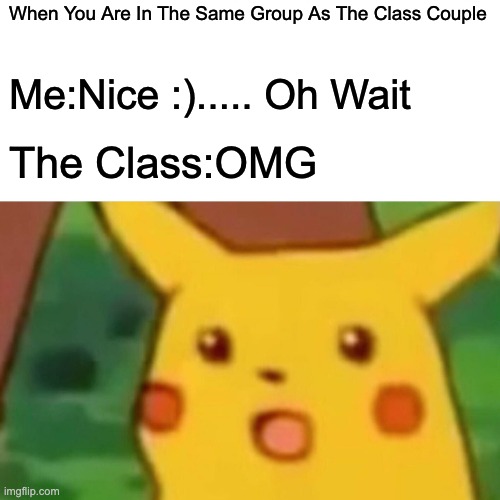 Surprised Pikachu Meme | When You Are In The Same Group As The Class Couple; Me:Nice :)..... Oh Wait; The Class:OMG | image tagged in memes,surprised pikachu | made w/ Imgflip meme maker