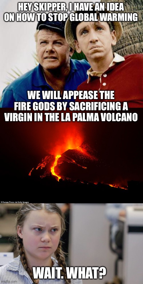 Maybe it would work. We won’t know if we don’t try. | HEY SKIPPER, I HAVE AN IDEA ON HOW TO STOP GLOBAL WARMING; WE WILL APPEASE THE FIRE GODS BY SACRIFICING A VIRGIN IN THE LA PALMA VOLCANO; WAIT. WHAT? | image tagged in gilligans island,pissedoff greta,sacrifice,virgin,volcano | made w/ Imgflip meme maker
