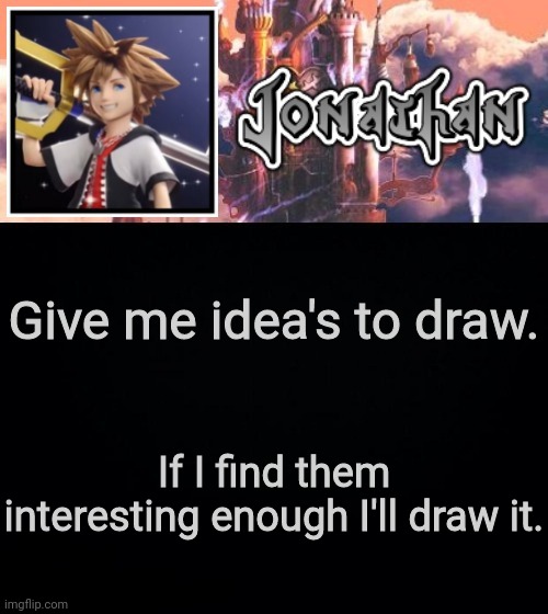 Give me idea's to draw. If I find them interesting enough I'll draw it. | image tagged in jonathan's sixth temp | made w/ Imgflip meme maker