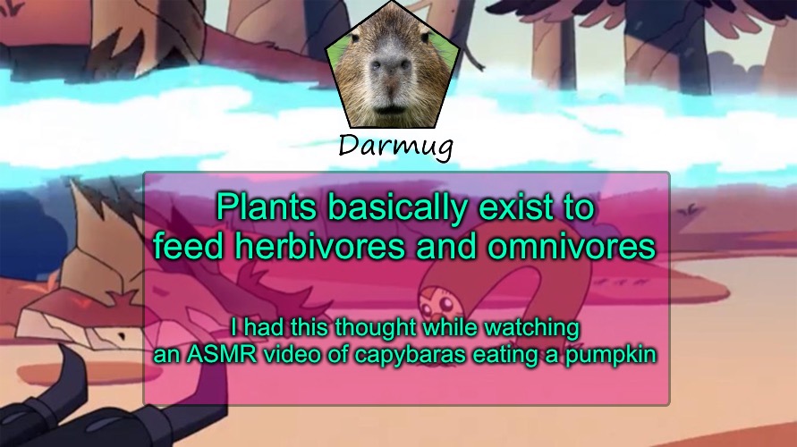 Darmug's announcement template | Plants basically exist to feed herbivores and omnivores; I had this thought while watching an ASMR video of capybaras eating a pumpkin | image tagged in darmug's announcement template | made w/ Imgflip meme maker