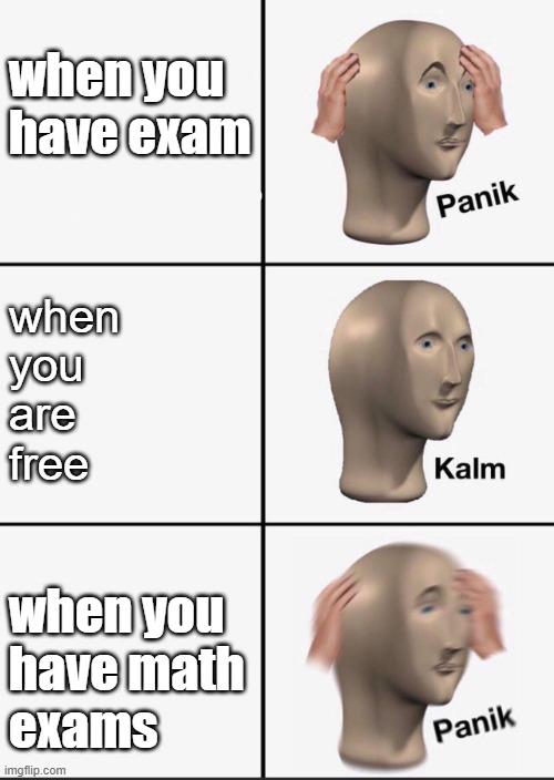 exams be like: | when you
have exam; when
you
are 
free; when you
have math
exams | image tagged in panik | made w/ Imgflip meme maker