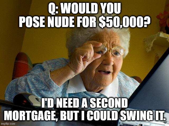 Grandma Finds The Internet | Q: WOULD YOU POSE NUDE FOR $50,000? I'D NEED A SECOND MORTGAGE, BUT I COULD SWING IT. | image tagged in memes,grandma finds the internet | made w/ Imgflip meme maker