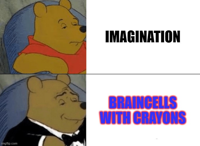 Like it is | IMAGINATION; BRAINCELLS WITH CRAYONS | image tagged in memes,tuxedo winnie the pooh,funny | made w/ Imgflip meme maker