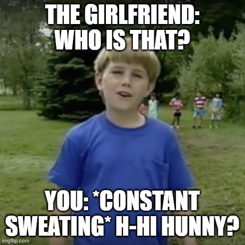 Kazoo kid wait a minute who are you | THE GIRLFRIEND: WHO IS THAT? YOU: *CONSTANT SWEATING* H-HI HUNNY? | image tagged in kazoo kid wait a minute who are you | made w/ Imgflip meme maker