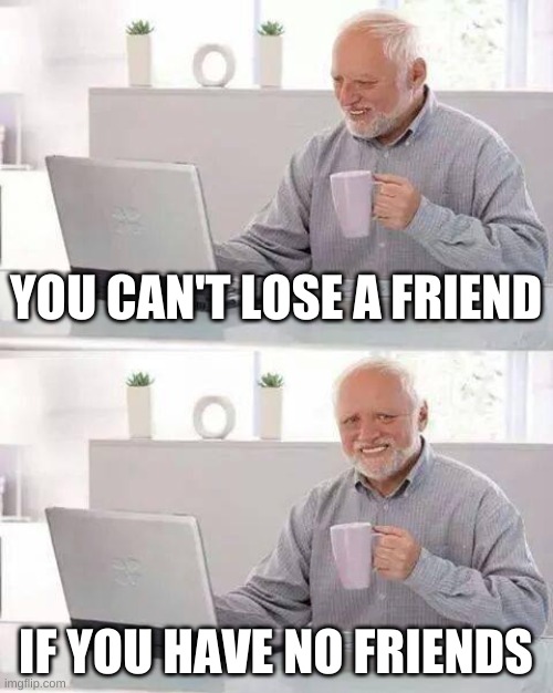 Hide the Pain Harold | YOU CAN'T LOSE A FRIEND; IF YOU HAVE NO FRIENDS | image tagged in memes,hide the pain harold,friends,sad but true | made w/ Imgflip meme maker