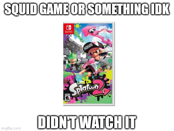 The first thing I thought of when I heard of squid game | SQUID GAME OR SOMETHING IDK; DIDN'T WATCH IT | image tagged in blank white template | made w/ Imgflip meme maker