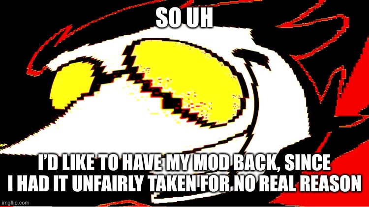 I’m being serious, why the frick would you take my mod away not an hour after I got it? | SO UH; I’D LIKE TO HAVE MY MOD BACK, SINCE I HAD IT UNFAIRLY TAKEN FOR NO REAL REASON | made w/ Imgflip meme maker