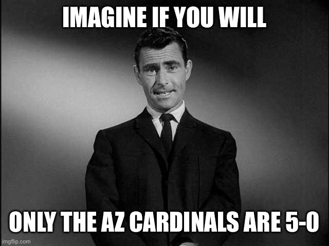 Something is not right! | IMAGINE IF YOU WILL; ONLY THE AZ CARDINALS ARE 5-0 | image tagged in rod serling twilight zone,cardinals,only undefeated | made w/ Imgflip meme maker
