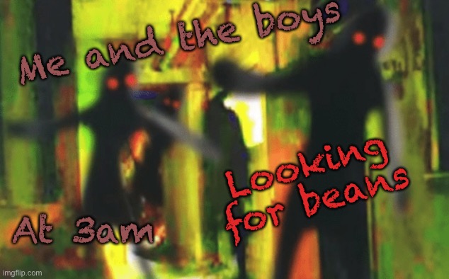 BEANS | Me and the boys; Looking for beans; At 3am | image tagged in me and the boys at 2am looking for x | made w/ Imgflip meme maker