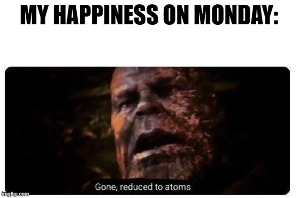 gone reduced to atoms | MY HAPPINESS ON MONDAY: | image tagged in gone reduced to atoms | made w/ Imgflip meme maker