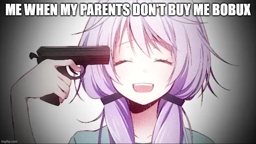 kill me anime girl |  ME WHEN MY PARENTS DON'T BUY ME BOBUX | image tagged in kill me anime girl | made w/ Imgflip meme maker