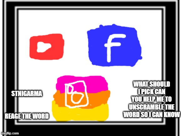 Pick it for me pleaseee | STNIGARMA                      REAGE THE WORD; WHAT SHOULD I PICK CAN YOU HELP ME TO UNSCRAMBLE THE WORD SO I CAN KNOW | image tagged in memes | made w/ Imgflip meme maker