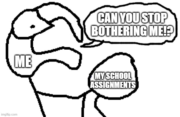 a meme so relatable I drew it on MS Paint |  CAN YOU STOP BOTHERING ME!? ME; MY SCHOOL ASSIGNMENTS | image tagged in oh wow are you actually reading these tags | made w/ Imgflip meme maker