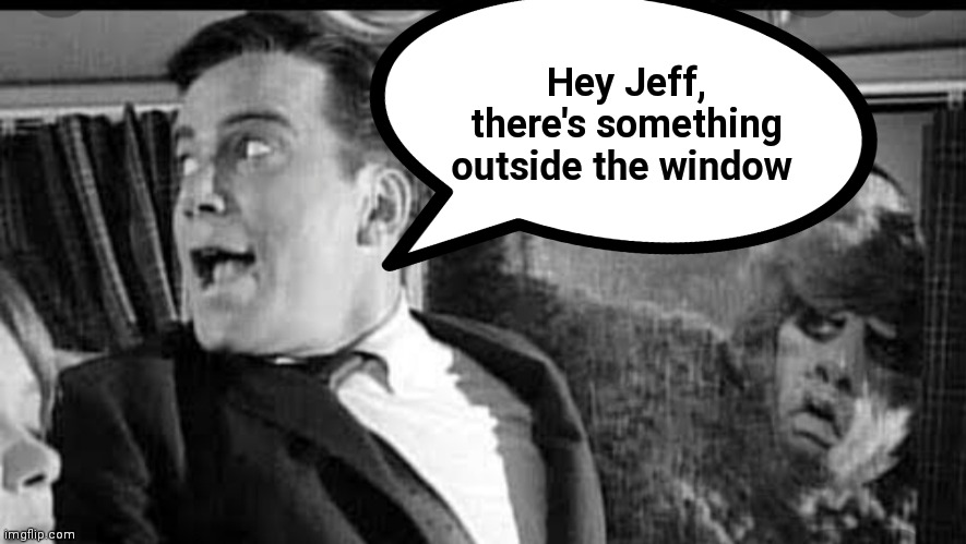 Shatnerpants | Hey Jeff, there's something outside the window | image tagged in captain kirk,william shatner,jeff bezos,star trek,amazon,twilight zone | made w/ Imgflip meme maker