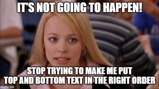 Nope! | IT'S NOT GOING TO HAPPEN! STOP TRYING TO MAKE ME PUT TOP AND BOTTOM TEXT IN THE RIGHT ORDER | image tagged in memes,its not going to happen | made w/ Imgflip meme maker