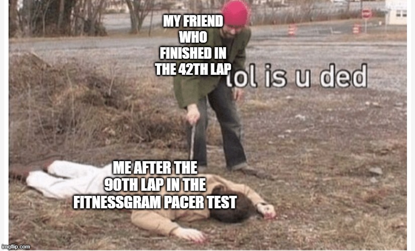tm | MY FRIEND WHO FINISHED IN THE 42TH LAP; ME AFTER THE 90TH LAP IN THE FITNESSGRAM PACER TEST | image tagged in lol is u ded | made w/ Imgflip meme maker