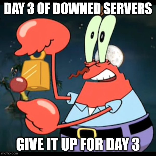 Mr.Krabs Give it up for day | DAY 3 OF DOWNED SERVERS; GIVE IT UP FOR DAY 3 | image tagged in mr krabs give it up for day | made w/ Imgflip meme maker
