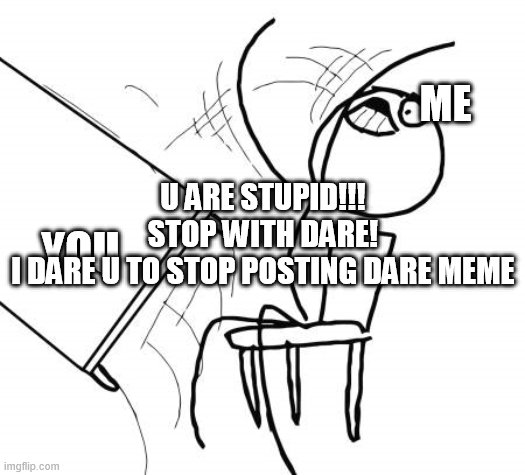 Table Flip Guy Meme | ME YOU U ARE STUPID!!!
STOP WITH DARE!
I DARE U TO STOP POSTING DARE MEME | image tagged in memes,table flip guy | made w/ Imgflip meme maker