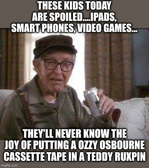 Kids Today | THESE KIDS TODAY ARE SPOILED....IPADS, SMART PHONES, VIDEO GAMES... THEY'LL NEVER KNOW THE JOY OF PUTTING A OZZY OSBOURNE CASSETTE TAPE IN A TEDDY RUXPIN | image tagged in grumpy old man,kids today,ozzy osbourne,teddy ruxpin,funny meme | made w/ Imgflip meme maker
