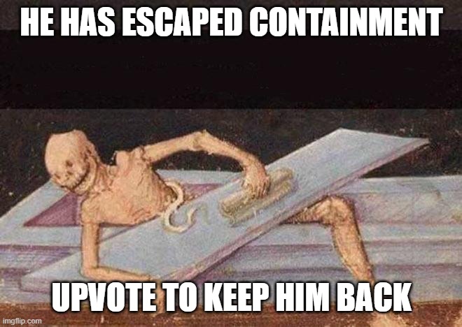 Skeleton Coming Out Of Coffin | HE HAS ESCAPED CONTAINMENT; UPVOTE TO KEEP HIM BACK | image tagged in skeleton coming out of coffin | made w/ Imgflip meme maker