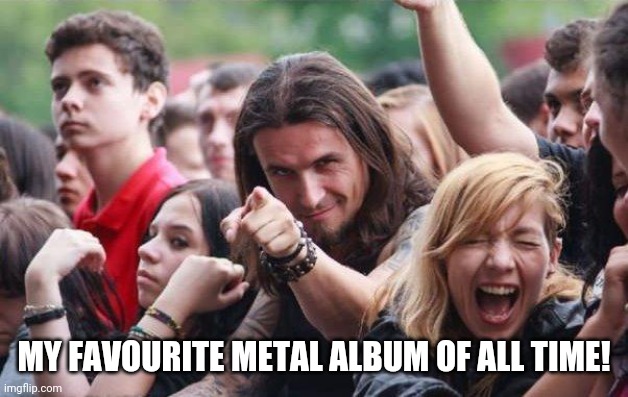 Ridiculously Photogenic Metalhead | MY FAVOURITE METAL ALBUM OF ALL TIME! | image tagged in ridiculously photogenic metalhead | made w/ Imgflip meme maker