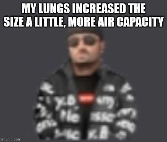 terrorist drip | MY LUNGS INCREASED THE SIZE A LITTLE, MORE AIR CAPACITY | image tagged in terrorist drip | made w/ Imgflip meme maker