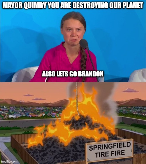 MAYOR QUIMBY YOU ARE DESTROYING OUR PLANET; ALSO LETS GO BRANDON | image tagged in how dare you - greta thunberg,springfield tire fire | made w/ Imgflip meme maker