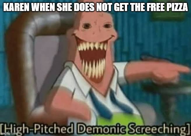 High-Pitched Demonic Screeching | KAREN WHEN SHE DOES NOT GET THE FREE PIZZA | image tagged in high-pitched demonic screeching | made w/ Imgflip meme maker