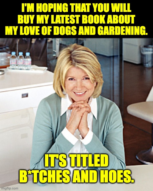 Book | I'M HOPING THAT YOU WILL BUY MY LATEST BOOK ABOUT MY LOVE OF DOGS AND GARDENING. IT'S TITLED B*TCHES AND HOES. | image tagged in martha stewart | made w/ Imgflip meme maker