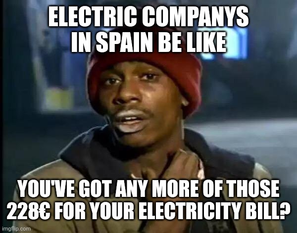 lucky people that run an electricity company | ELECTRIC COMPANYS IN SPAIN BE LIKE; YOU'VE GOT ANY MORE OF THOSE 228€ FOR YOUR ELECTRICITY BILL? | image tagged in memes,y'all got any more of that,politics | made w/ Imgflip meme maker