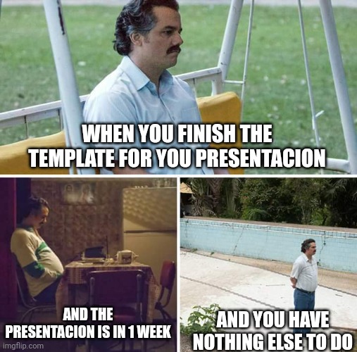Sad Pablo Escobar | WHEN YOU FINISH THE TEMPLATE FOR YOU PRESENTACION; AND THE PRESENTACION IS IN 1 WEEK; AND YOU HAVE NOTHING ELSE TO DO | image tagged in memes,sad pablo escobar,school | made w/ Imgflip meme maker