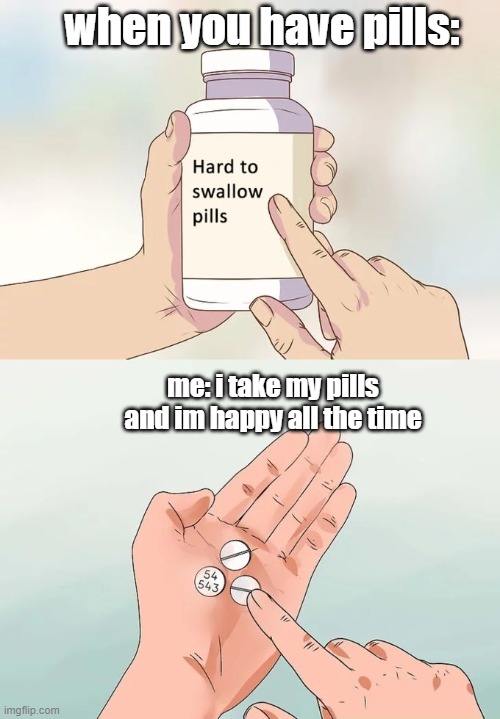 happy pills be like: | when you have pills:; me: i take my pills and im happy all the time | image tagged in memes,hard to swallow pills | made w/ Imgflip meme maker
