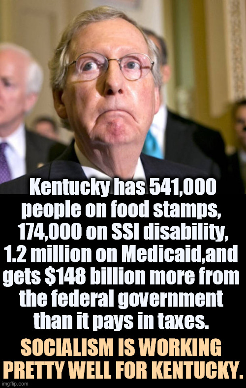 Mitch McConnell, Socialist | Kentucky has 541,000 people on food stamps, 
174,000 on SSI disability,
1.2 million on Medicaid,and 
gets $148 billion more from 
the federal government 
than it pays in taxes. SOCIALISM IS WORKING 

PRETTY WELL FOR KENTUCKY. | image tagged in mitch mcconnell,hypocrite,socialism,kentucky | made w/ Imgflip meme maker