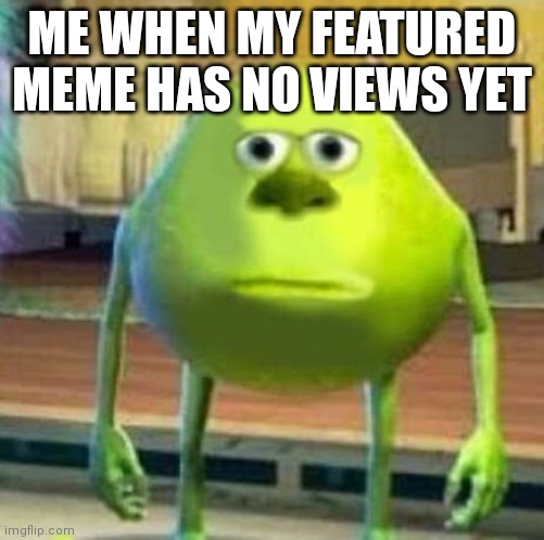 Mike wasowski sully face swap | ME WHEN MY FEATURED MEME HAS NO VIEWS YET | image tagged in mike wasowski sully face swap | made w/ Imgflip meme maker