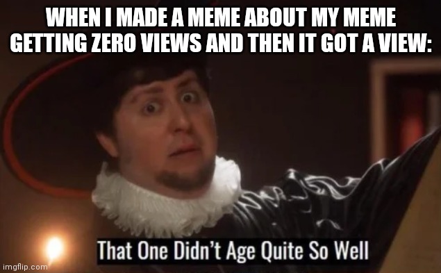 That one didn't age quite well | WHEN I MADE A MEME ABOUT MY MEME GETTING ZERO VIEWS AND THEN IT GOT A VIEW: | image tagged in that one didn't age quite well | made w/ Imgflip meme maker