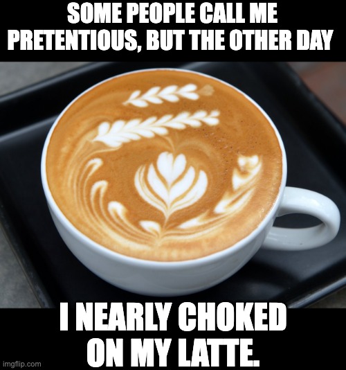 Latte | SOME PEOPLE CALL ME PRETENTIOUS, BUT THE OTHER DAY; I NEARLY CHOKED ON MY LATTE. | image tagged in latte | made w/ Imgflip meme maker