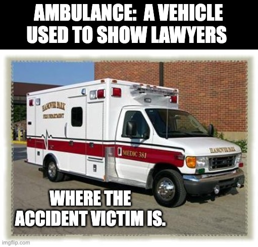Ambulance | AMBULANCE:  A VEHICLE USED TO SHOW LAWYERS; WHERE THE ACCIDENT VICTIM IS. | image tagged in ambulance | made w/ Imgflip meme maker