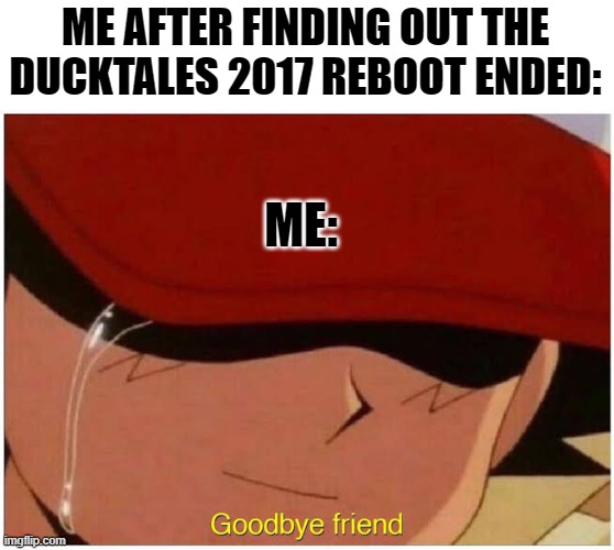 Ash says goodbye friend | ME AFTER FINDING OUT THE DUCKTALES 2017 REBOOT ENDED:; ME: | image tagged in ash says goodbye friend | made w/ Imgflip meme maker